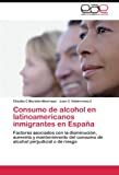 Consumo De Alcohol En Latinoamericanos Inmigrantes En España: Factores Asociados Con La Disminución, Aumento Y Mantenimiento Del Consumo De Alcohol Perjudicial O De Riesgo (Spanish Edition)